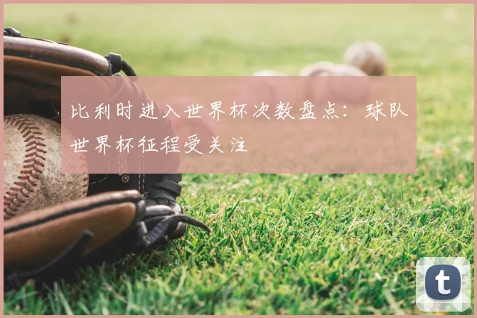 比利时进入世界杯次数盘点：球队世界杯征程受关注