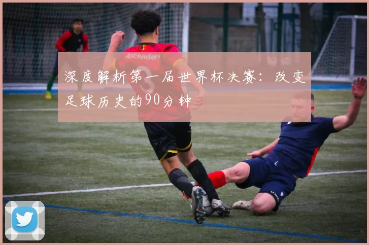 深度解析第一届世界杯决赛：改变足球历史的90分钟