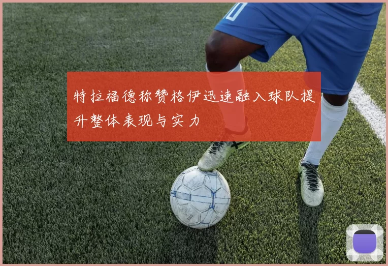 特拉福德称赞格伊迅速融入球队提升整体表现与实力