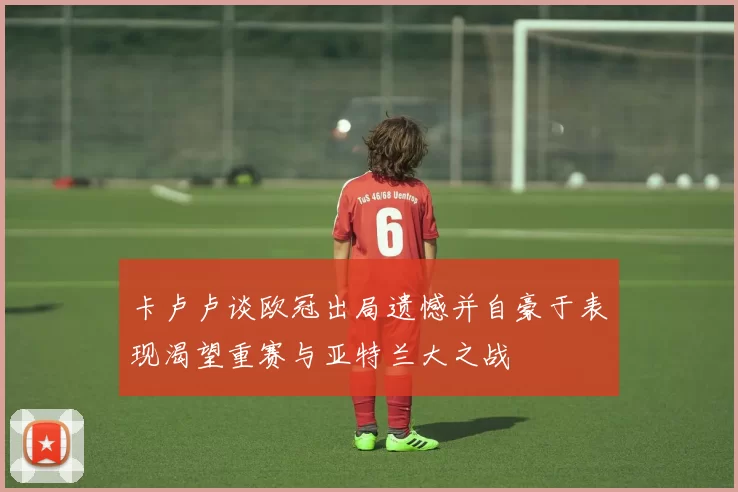 卡卢卢谈欧冠出局遗憾并自豪于表现渴望重赛与亚特兰大之战