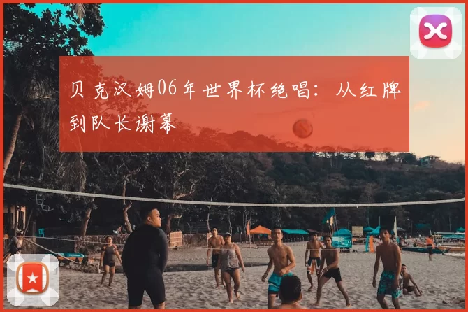 贝克汉姆06年世界杯绝唱：从红牌到队长谢幕