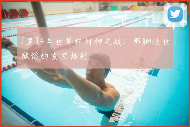 J罗14年世界杯封神之战：那脚惊世骇俗的凌空抽射