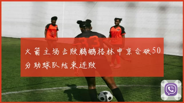 火箭主场击败鹈鹕格林申京合砍50分助球队结束连败