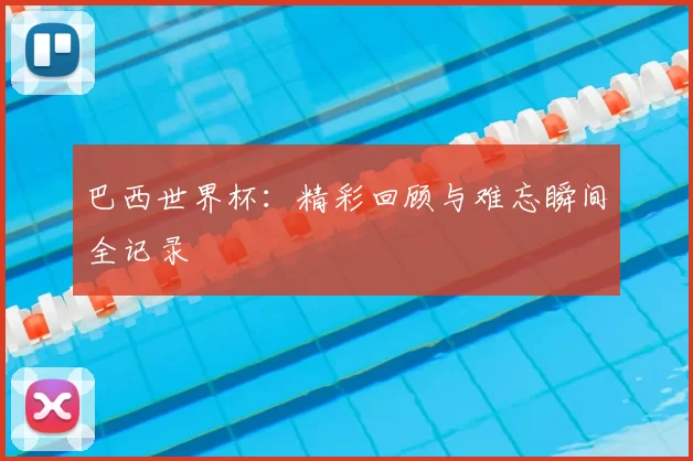 巴西世界杯：精彩回顾与难忘瞬间全记录