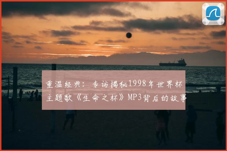 重温经典：专访揭秘1998年世界杯主题歌《生命之杯》MP3背后的故事