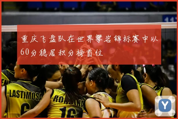 重庆飞盘队在世界攀岩锦标赛中以60分稳居积分榜首位