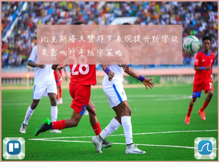 比克斯塔夫赞邓罗表现提升防守效果影响对手防守策略