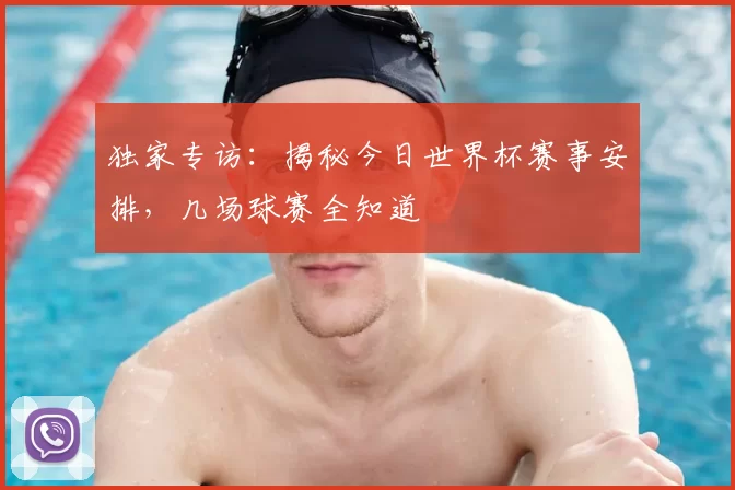 独家专访：揭秘今日世界杯赛事安排，几场球赛全知道