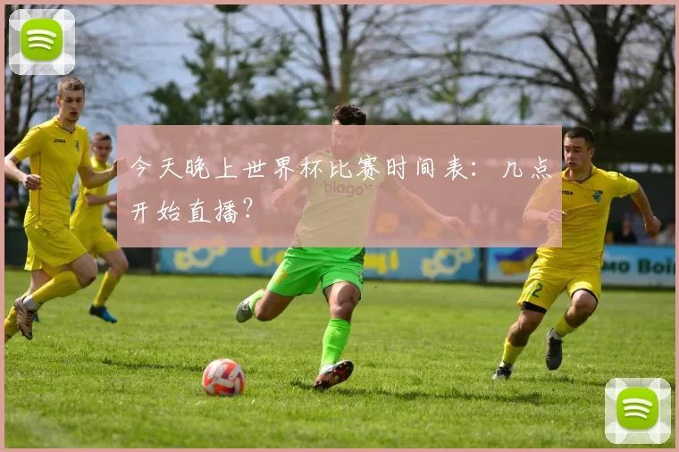 今天晚上世界杯比赛时间表:几点开始直播?