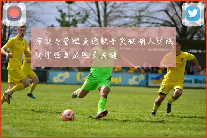 布朗与普理查德联手突破湖人防线防守强度成胜负关键