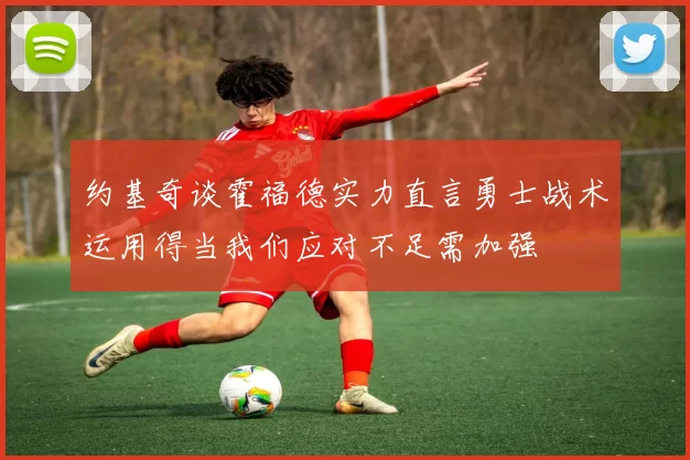约基奇谈霍福德实力直言勇士战术运用得当我们应对不足需加强