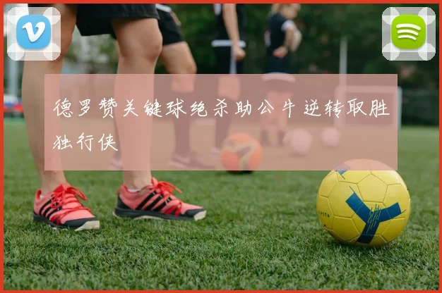 德罗赞关键球绝杀助公牛逆转取胜独行侠