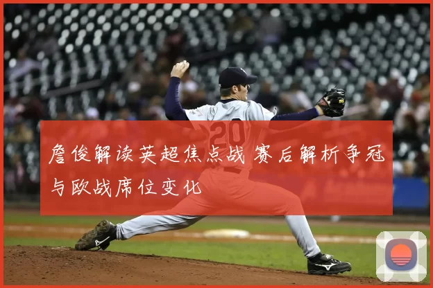 詹俊解读英超焦点战 赛后解析争冠与欧战席位变化