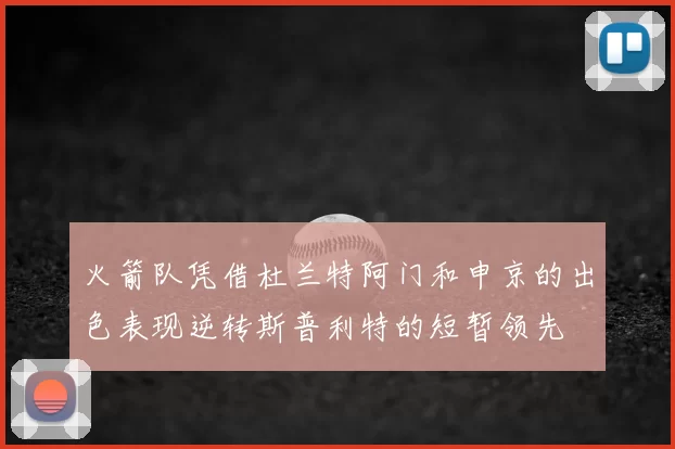 火箭队凭借杜兰特阿门和申京的出色表现逆转斯普利特的短暂领先