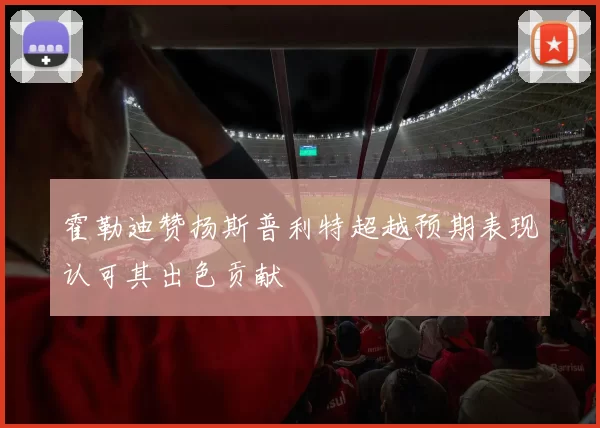 霍勒迪赞扬斯普利特超越预期表现认可其出色贡献