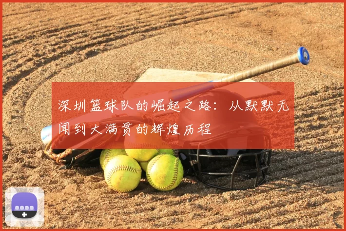 深圳篮球队的崛起之路：从默默无闻到大满贯的辉煌历程