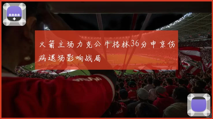 火箭主场力克公牛格林36分申京伤病退场影响战局