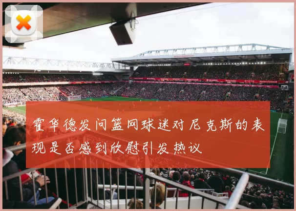 霍华德发问篮网球迷对尼克斯的表现是否感到欣慰引发热议