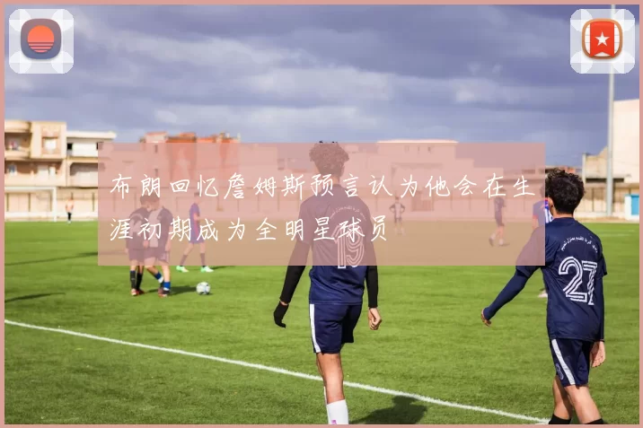 布朗回忆詹姆斯预言认为他会在生涯初期成为全明星球员