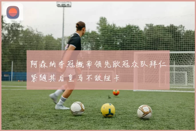 阿森纳夺冠概率领先欧冠众队拜仁紧随其后皇马不敌纽卡