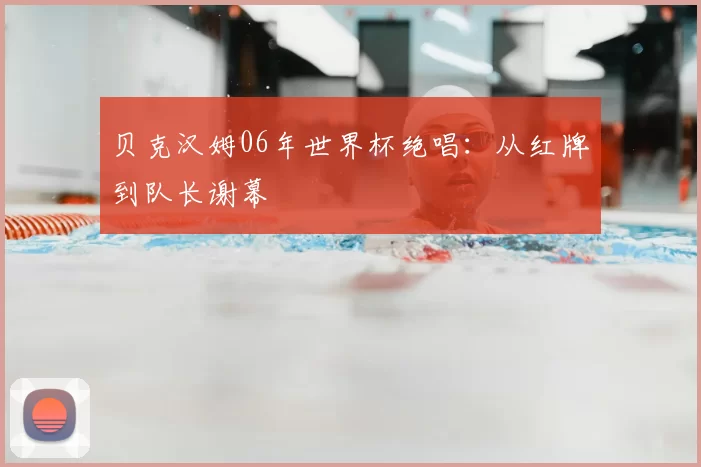 贝克汉姆06年世界杯绝唱:从红牌到队长谢幕