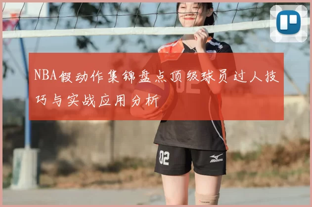 NBA假动作集锦盘点顶级球员过人技巧与实战应用分析