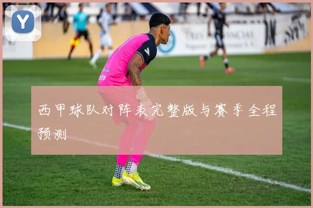 西甲球队对阵表完整版与赛季全程预测