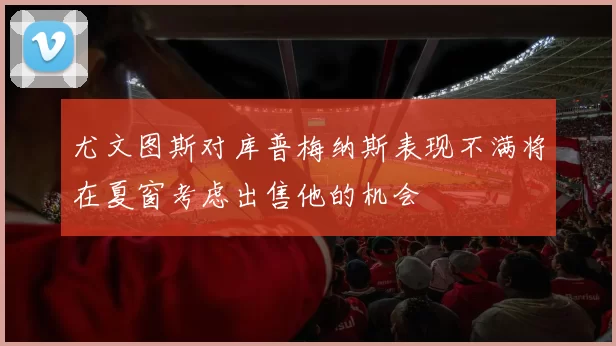 尤文图斯对库普梅纳斯表现不满将在夏窗考虑出售他的机会