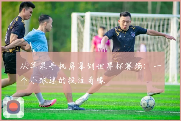 从苹果手机屏幕到世界杯赛场:一个小球迷的投注奇缘