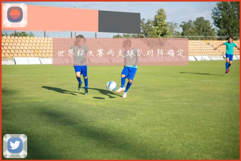 世界杯决赛两支球队对阵确定
