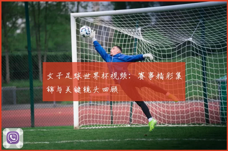 女子足球世界杯视频：赛事精彩集锦与关键镜头回顾