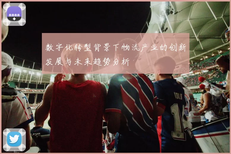 数字化转型背景下物流产业的创新发展与未来趋势分析