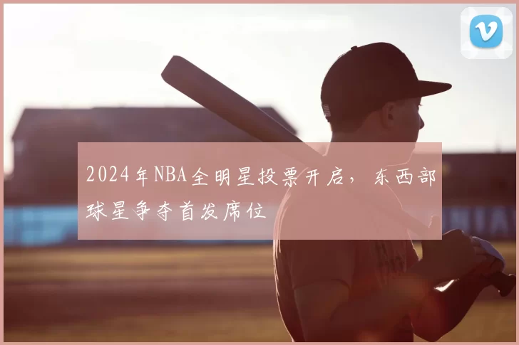 2024年NBA全明星投票开启，东西部球星争夺首发席位