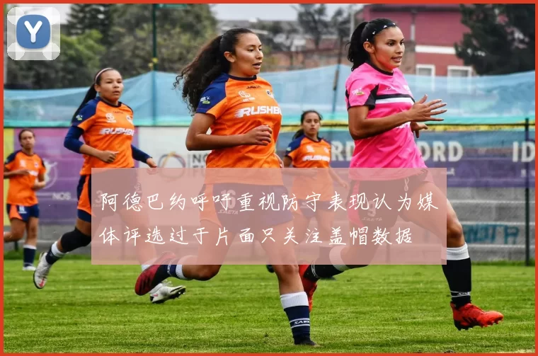 阿德巴约呼吁重视防守表现认为媒体评选过于片面只关注盖帽数据