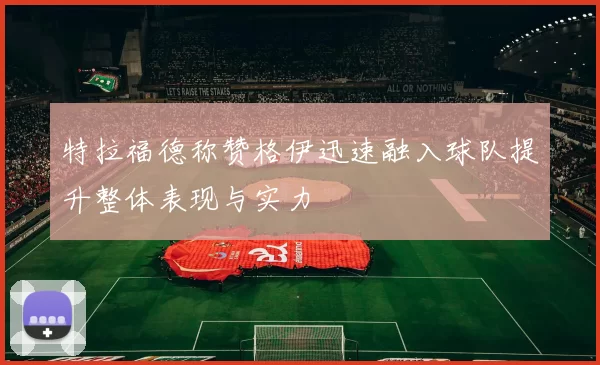 特拉福德称赞格伊迅速融入球队提升整体表现与实力