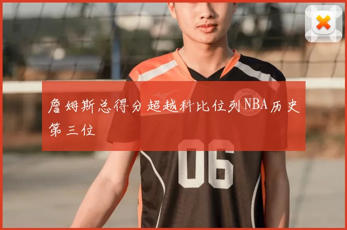 詹姆斯总得分超越科比位列NBA历史第三位