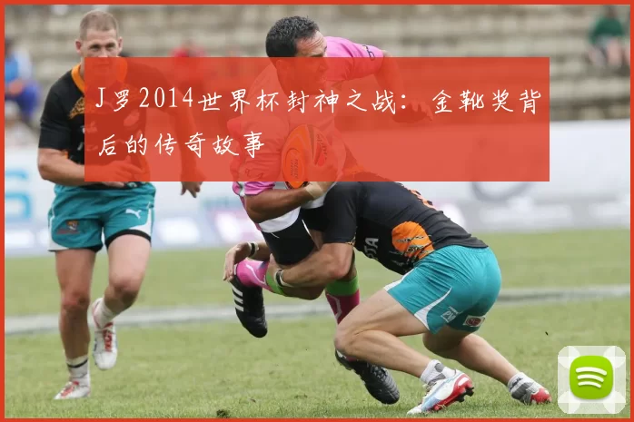 J罗2014世界杯封神之战：金靴奖背后的传奇故事