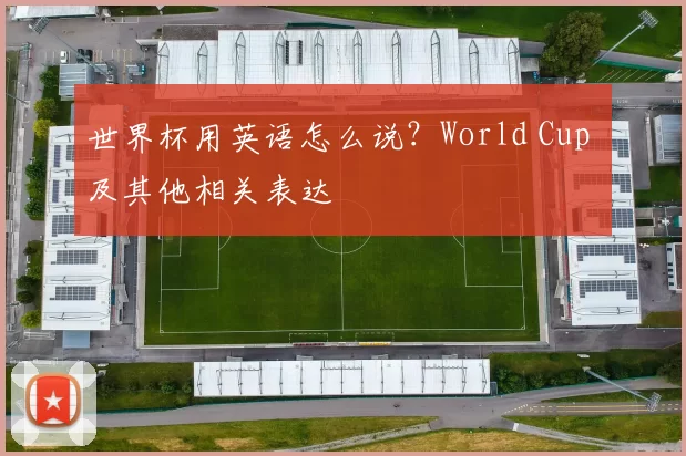 世界杯用英语怎么说？World Cup 及其他相关表达