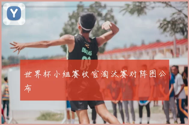 世界杯小组赛收官淘汰赛对阵图公布