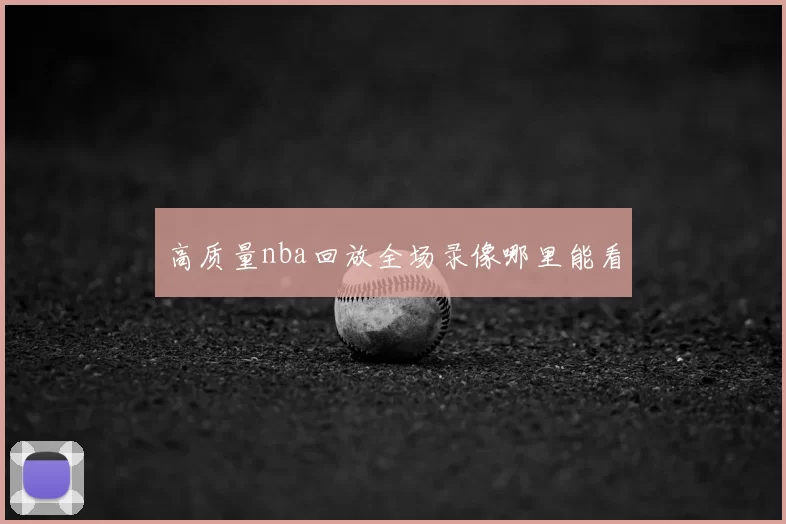 高质量nba回放全场录像哪里能看