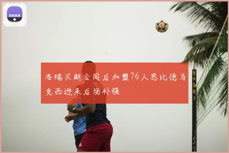 洛瑞买断合同后加盟76人恩比德马克西迎来后场补强