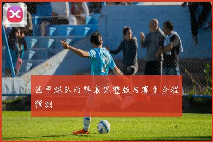 西甲球队对阵表完整版与赛季全程预测