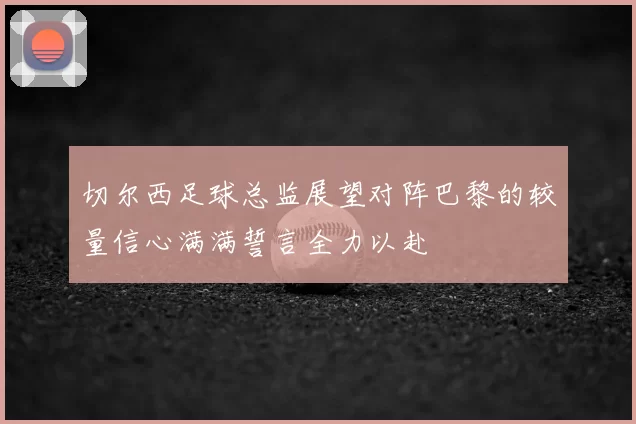 切尔西足球总监展望对阵巴黎的较量信心满满誓言全力以赴