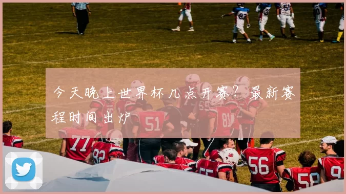今天晚上世界杯几点开赛？最新赛程时间出炉