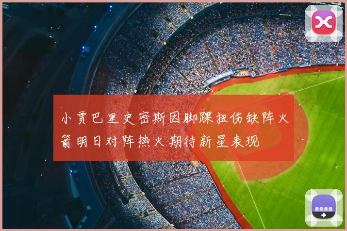 小贾巴里史密斯因脚踝扭伤缺阵火箭明日对阵热火期待新星表现