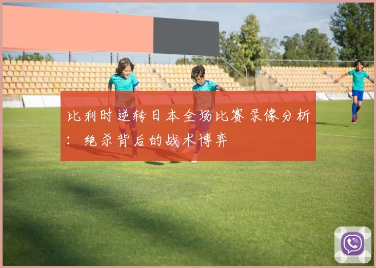 比利时逆转日本全场比赛录像分析：绝杀背后的战术博弈