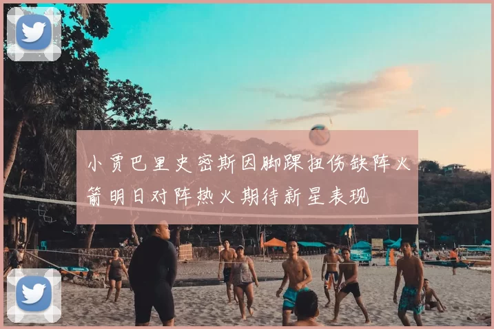 小贾巴里史密斯因脚踝扭伤缺阵火箭明日对阵热火期待新星表现