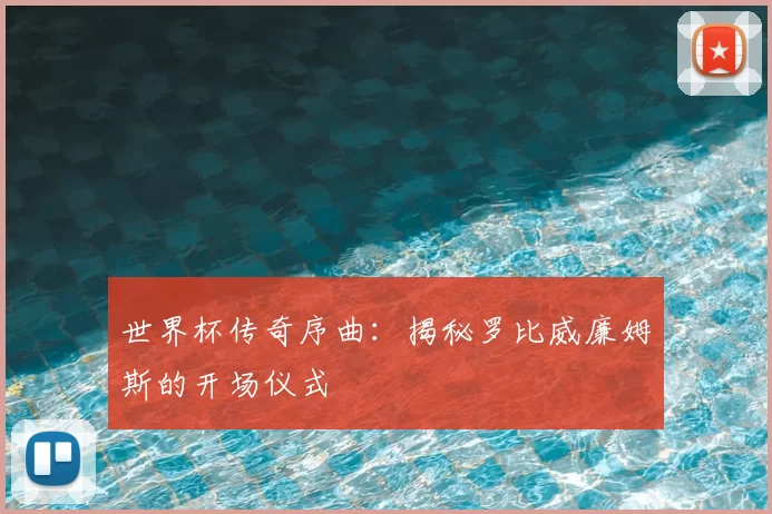 世界杯传奇序曲：揭秘罗比威廉姆斯的开场仪式