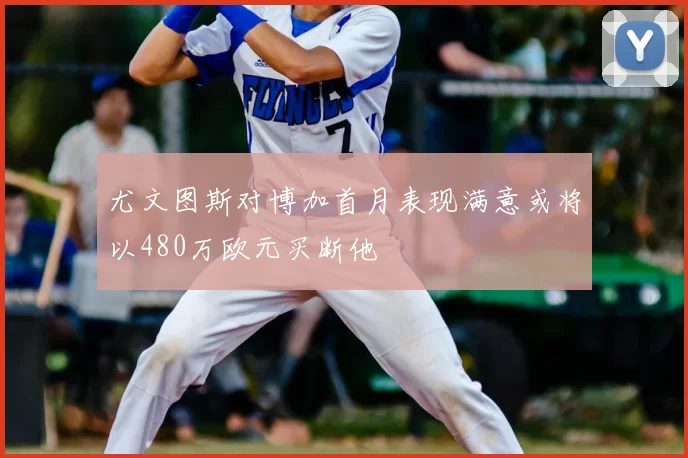 尤文图斯对博加首月表现满意或将以480万欧元买断他