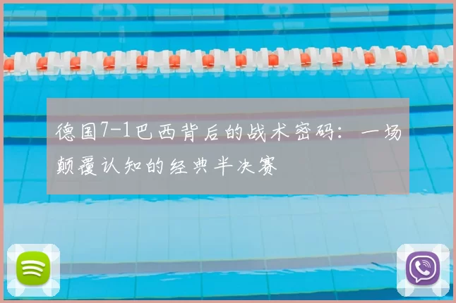 德国7-1巴西背后的战术密码：一场颠覆认知的经典半决赛